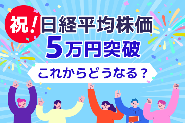 祝！ 日経平均株価 ５万円突破 これからどうなる？