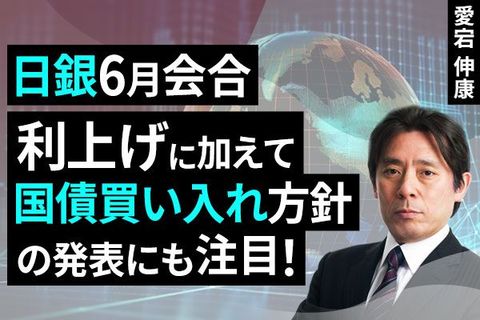 ［動画］日銀6月会合、利上げに加えて国債買い入れ方針の発表にも注目！