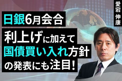 ［動画］日銀6月会合、利上げに加えて国債買い入れ方針の発表にも注目！