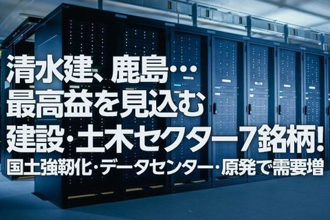 清水建、鹿島…最高益の建設・土木セクター7銘柄！国土強靭化・データセンター建設・原発再稼働で需要増（窪田真之）