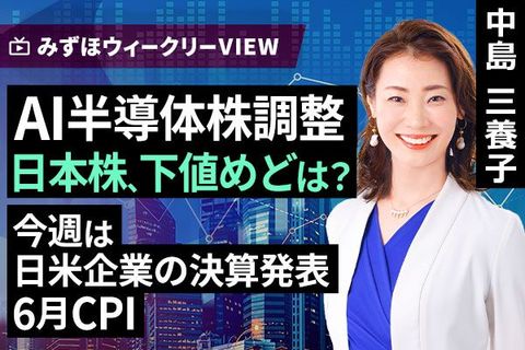 ［動画］みずほ証券コラボ┃7月21日【AI半導体株調整　日本株、下値めどは？～今週は日米企業の決算発表、6月CPI～】みずほウィークリーVIEW 中島三養子