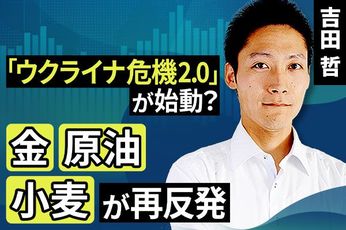［動画で解説］「ウクライナ危機2.0」が始動？金・原油・小麦の再反発
