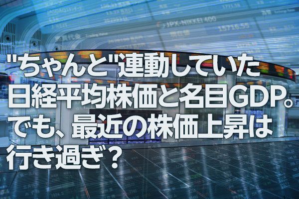 「ちゃんと」連動していた日経平均株価と名目GDP。でも、最近の株価上昇は行き過ぎ？（愛宕伸康）
