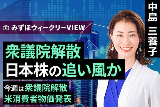 ［動画で解説］みずほ証券コラボ┃10月7日【衆議院解散、日本株の追い風か～今週は衆議院解散、米消費者物価発表～】みずほウィークリーVIEW 中島三養子