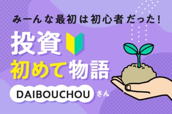 DAIBOUCHOUさんに聞く！投資初めて物語～最初はみんな初心者だった～