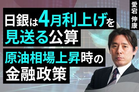 ［動画］日銀は4月利上げを見送る公算​～原油相場上昇時の金融政策～