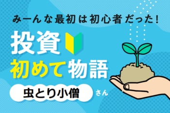 虫とり小僧さんに聞く！投資初めて物語～最初はみんな初心者だった～