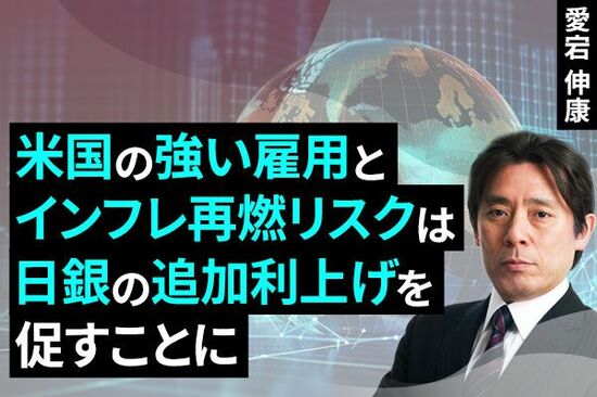 ［動画で解説］米国の強い雇用とインフレ再燃リスクは日銀の追加利上げを促すことに