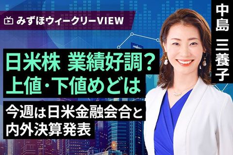 ［動画］みずほ証券コラボ┃7月27日【日米株 業績好調？上値・下値めどは～今週は日米金融会合と内外決算発表～】みずほウィークリーVIEW 中島三養子