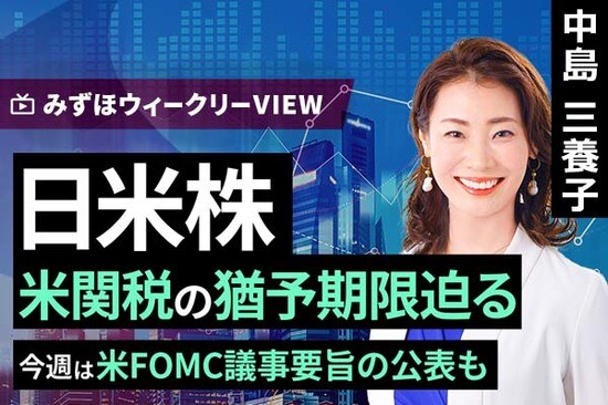 ［動画で解説］みずほ証券コラボ┃7月7日【日米株 米関税の猶予期限迫る～今週は米FOMC議事要旨の公表も～】みずほウィークリーVIEW 中島三養子