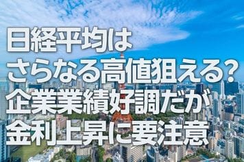 日経平均はさらなる高値狙える?企業業績好調だが金利上昇に要注意(窪田真之)