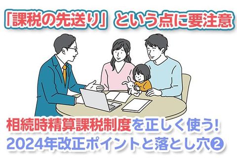「課税の先送り」という点に要注意！相続時精算課税制度を正しく使う。2024年改正ポイントと落とし穴（その2）