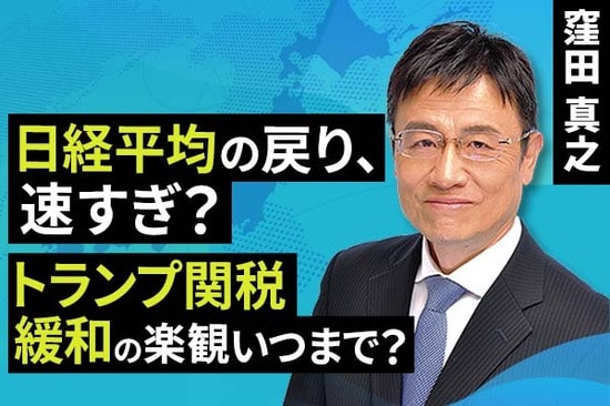 ［動画で解説］日経平均の戻り、速すぎ？トランプ関税緩和の楽観いつまで？