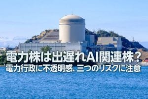 電力株は出遅れAI関連株？電力行政に不透明感、三つのリスクに注意