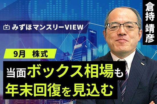 ［動画で解説］みずほ証券コラボ┃【当面ボックス相場も年末回復を見込む】みずほマンスリーＶＩＥＷ　9月　＜株式＞