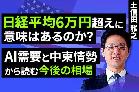 ［動画］日経平均6万円超えに意味はない？AI需要と中東情勢から読み解く今後の相場展望