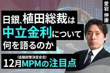 ［動画で解説］植田総裁は中立金利について何を語るのか～12月MPMの注目点～