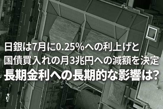 日銀は7月に0.25％への利上げと国債買入れの月3兆円への減額を決定～長期金利への長期的な影響は？～（愛宕伸康）