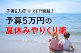 子供6人のママFPが実践！予算5万円の夏休みやりくり術