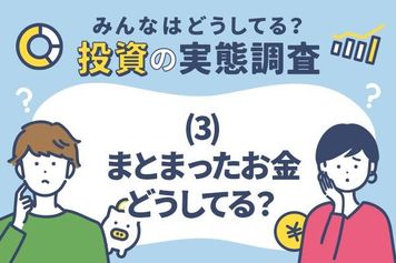 みんなはどうしてる？投資の実態調査（3）まとまったお金、どうしてる？