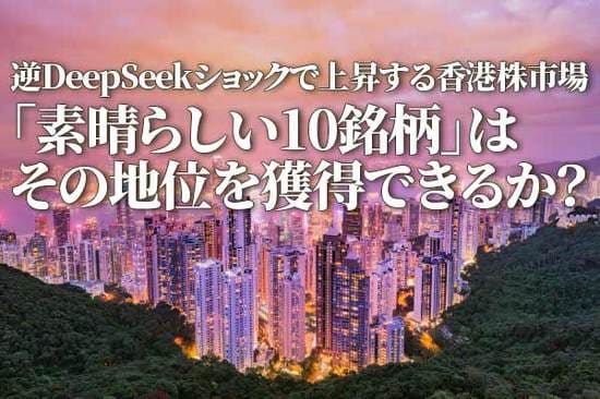 逆DeepSeekショックで上昇する香港株市場～「素晴らしい10銘柄」はその地位を獲得できるか？～（土信田雅之）