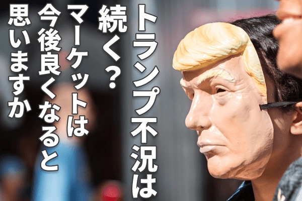 トランプ不況は続く？マーケットは今後良くなると思いますか