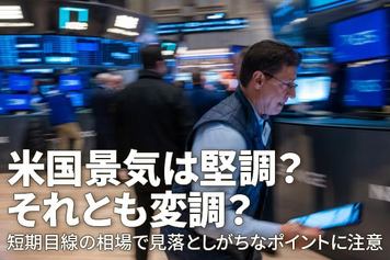 米国景気は堅調？それとも変調？～短期目線の相場で見落としがちなポイントに注意～（土信田雅之）