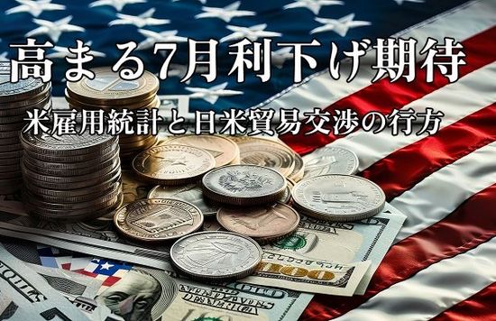 高まる7月利下げ期待！米雇用統計と難航する日米貿易交渉の行方に警戒