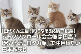 【田代くん注目！気になる5銘柄で投票】円高と金利上昇が追い風の日本株5選。ジャクソンホール会合後は円高？「米ハト派・日タカ派」で注目