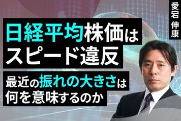 ［動画］日経平均株価はスピード違反、最近の振れの大きさは何を意味するのか