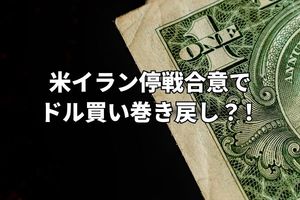 米イラン停戦合意でドル買い巻き戻し第一弾！