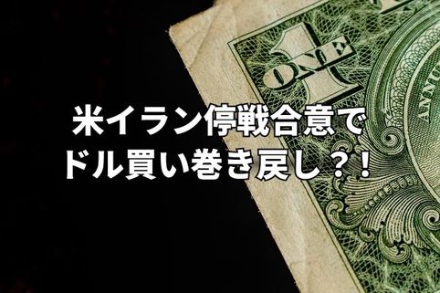 米イラン停戦合意でドル買い巻き戻し第一弾！