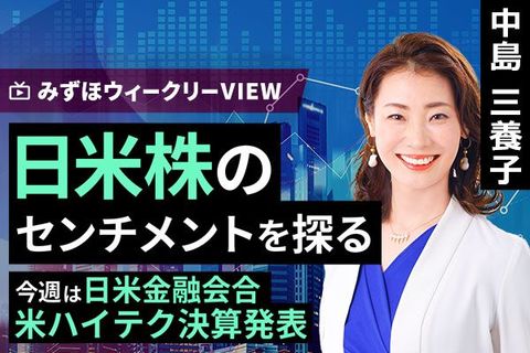 ［動画で解説］みずほ証券コラボ┃7月28日【日米株のセンチメントを探る～今週は日米金融会合、米ハイテク決算発表～】みずほウィークリーVIEW 中島三養子