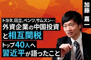 ［動画で解説］トヨタ、日立、ベンツ、サムスン…外資企業の中国投資と相互関税。トップ40人へ習近平が語ったこと