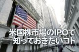 米国株市場のIPOで知っておきたいコト（土信田雅之）