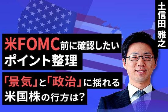 ［動画で解説］米FOMC前に確認したいポイント整理～「景気」と「政治」に揺れる米国株の行方は？～