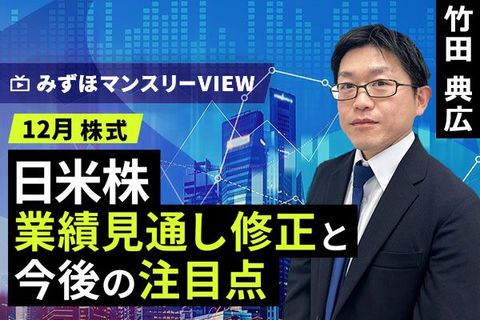 ［動画で解説］みずほ証券コラボ┃【日米株、業績見通し修正と今後の注目点】みずほマンスリーＶＩＥＷ　12月　＜株式＞ 