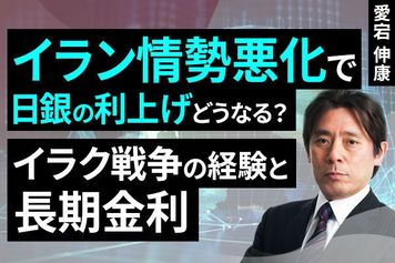 ［動画］イラン情勢悪化で日銀の利上げどうなる？～イラク戦争の経験と長期金利～