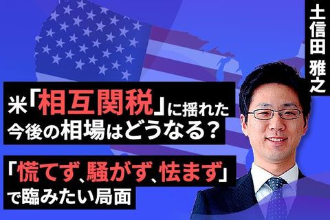 ［動画で解説］米「相互関税」に揺れた今後の相場はどうなる？～ 「慌てず、騒がず、怯まず」で臨みたい局面 ～