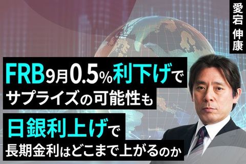 ［動画で解説］FRB、9月0.5％利下げでサプライズの可能性も～日銀利上げで長期金利はどこまで上がるのか～