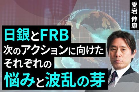 ［動画で解説］日銀とFRB、次のアクションに向けたそれぞれの悩みと波乱の芽