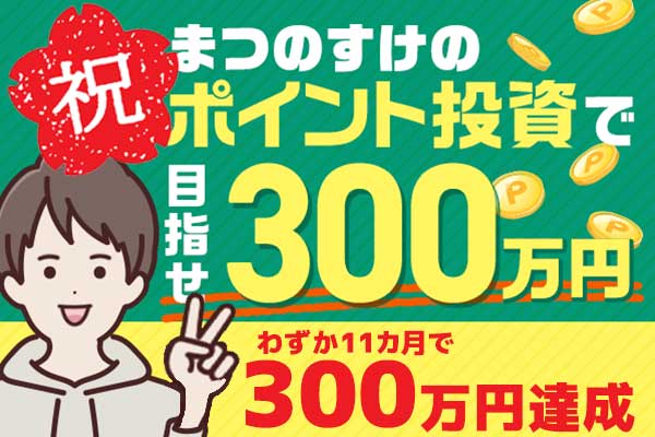 祝！300万円達成！まつのすけの、ポイント投資で目指せ300万円！