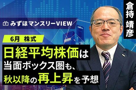 ［動画で解説］みずほ証券コラボ┃【日経平均株価は当面ボックス圏も、秋以降の再上昇を予想】みずほマンスリーＶＩＥＷ　6月　＜株式＞