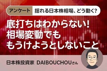 揺れる日本株相場、どう動く？【アンケート・DAIBOUCHOUさん】底打ちはわからない！相場変動でもうけようとしないこと