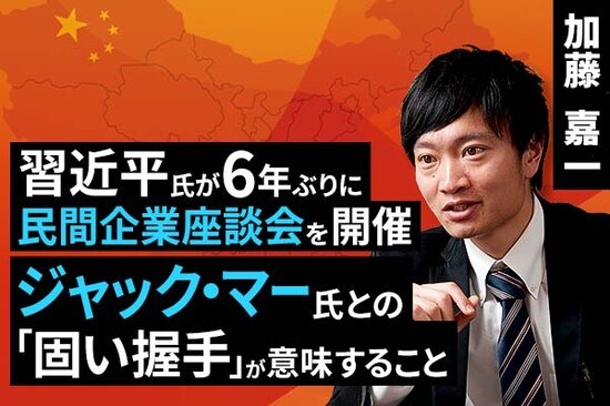 ［動画で解説］習近平氏が6年ぶりに民間企業座談会を開催。ジャック・マー氏との「固い握手」が意味すること