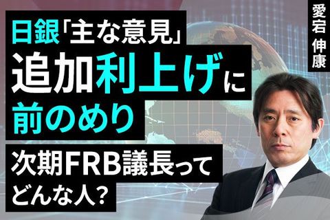 ［動画］日銀「主な意見」、追加利上げに前のめり ～次期FRB議長ってどんな人？～