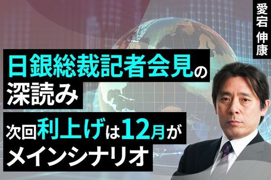 ［動画で解説］日銀総裁記者会見の深読み、次回利上げは12月がメインシナリオ