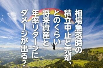 相場急落時の積立中止と売却、どのくらい将来資産と年率リターンにダメージが出る？