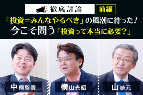 中桐啓貴×横山光昭×山崎元　緊急討論　前編：「投資＝みんなやるべき」の風潮に待った！　今こそ問う「投資って本当に必要？」