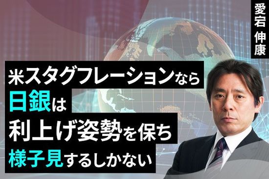 ［動画で解説］米スタグフレーションなら、日銀は利上げ姿勢を保ち様子見するしかない<br />